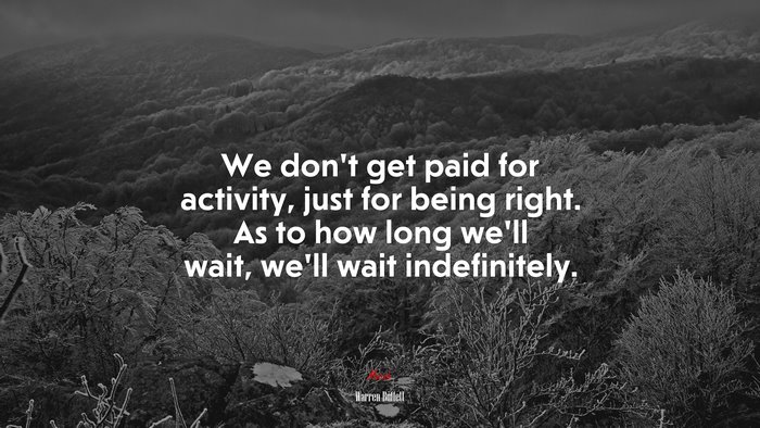We don’t get paid for activity, just for being right. As to how long we’ll wait, we’ll wait indefinitely. | Warren Buffett quote