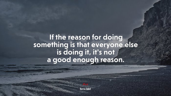 If the reason for doing something is that everyone else is doing it, it’s not a good enough reason. | Warren Buffett quote