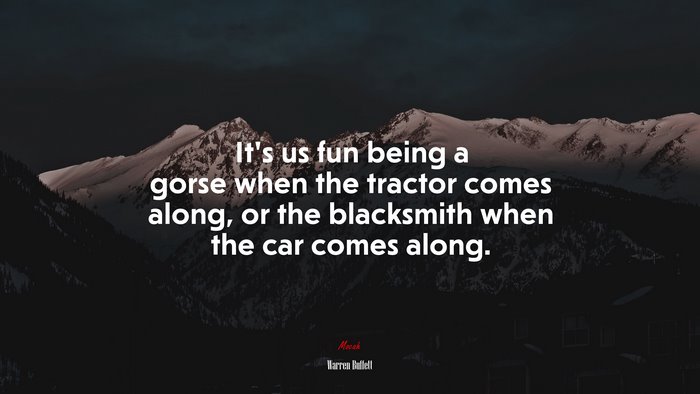 It’s us fun being a gorse when the tractor comes along, or the blacksmith when the car comes along. | Warren Buffett quote
