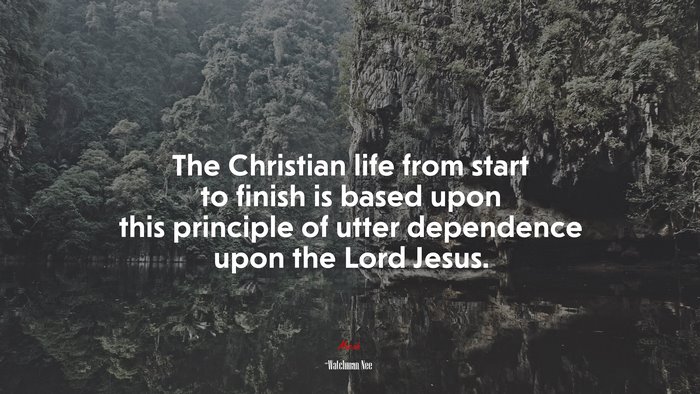 The Christian life from start to finish is based upon this principle of utter dependence upon the Lord Jesus. | Watchman Nee quote