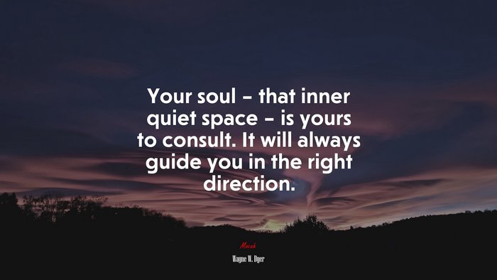 Your soul – that inner quiet space – is yours to consult. It will always guide you in the right direction. | Wayne W. Dyer quote