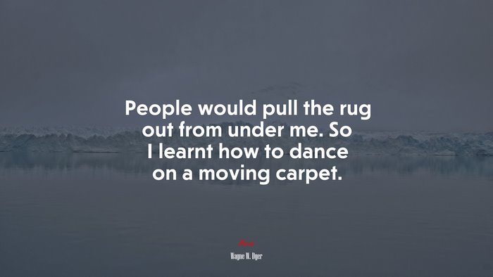 People would pull the rug out from under me. So I learnt how to dance on a moving carpet. | Wayne W. Dyer quote