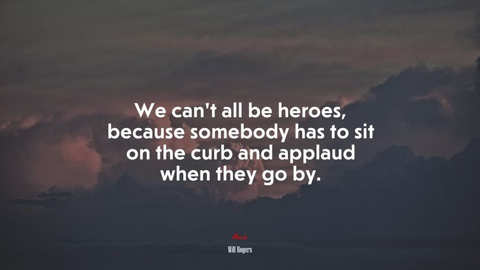 We can’t all be heroes, because somebody has to sit on the curb and applaud when they go by. | Will Rogers quote