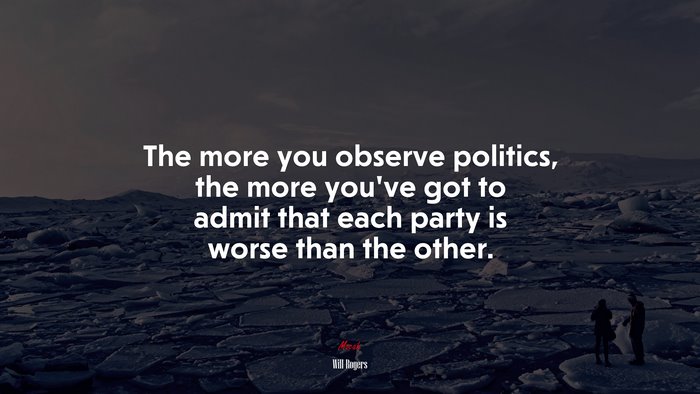 The more you observe politics, the more you’ve got to admit that each party is worse than the other. | Will Rogers quote