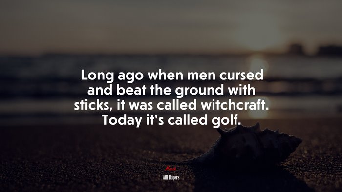 Long ago when men cursed and beat the ground with sticks, it was called witchcraft. Today it’s called golf. | Will Rogers quote