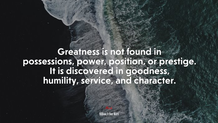 Greatness is not found in possessions, power, position, or prestige. It is discovered in goodness, humility, service, and character. | William Arthur Ward quote