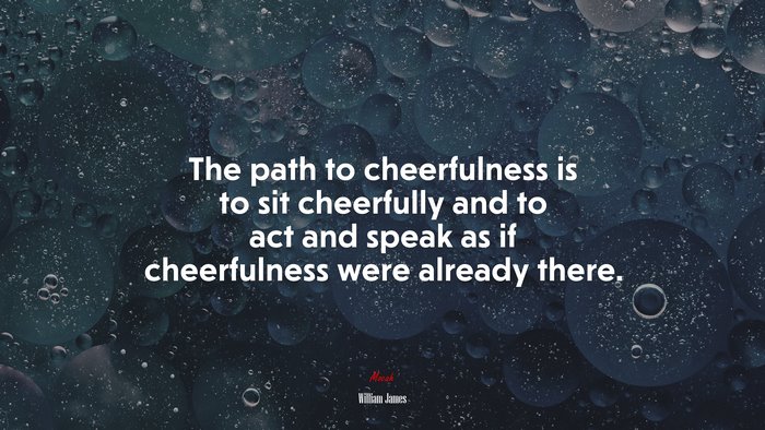 The path to cheerfulness is to sit cheerfully and to act and speak as if cheerfulness were already there. | William James quote