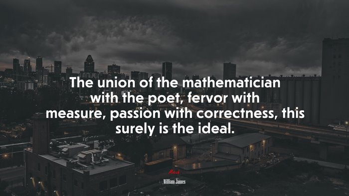 The union of the mathematician with the poet, fervor with measure, passion with correctness, this surely is the ideal. | William James quote