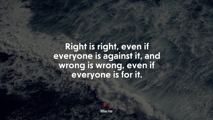 Right is right, even if everyone is against it, and wrong is wrong, even if everyone is for it. | William Penn quote