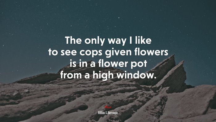 The only way I like to see cops given flowers is in a flower pot from a high window. | William S. Burroughs quote