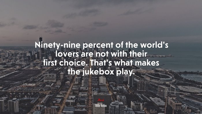 Ninety-nine percent of the world’s lovers are not with their first choice. That’s what makes the jukebox play. | Willie Nelson quote