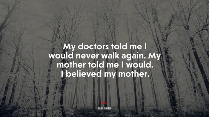 My doctors told me I would never walk again. My mother told me I would. I believed my mother. | Wilma Rudolph quote