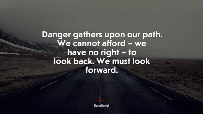 Danger gathers upon our path. We cannot afford – we have no right – to look back. We must look forward. | Winston Churchill quote