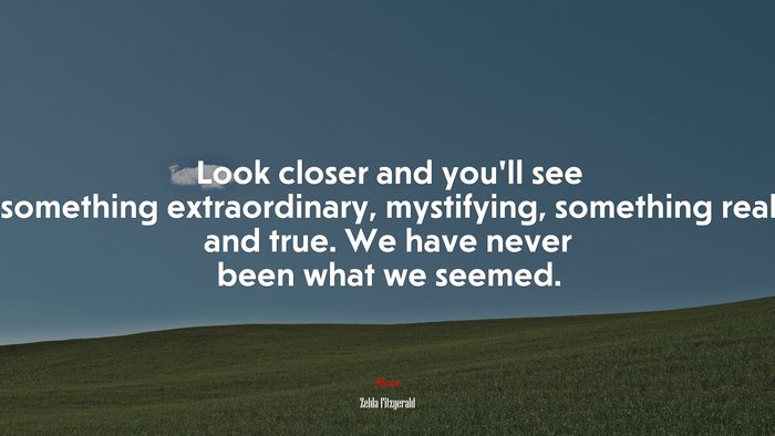 Look closer and you’ll see something extraordinary, mystifying, something real and true. We have never been what we seemed. | Zelda Fitzgerald quote