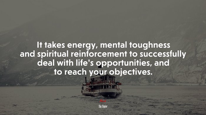 It takes energy, mental toughness and spiritual reinforcement to successfully deal with life’s opportunities, and to reach your objectives. | Zig Ziglar quote
