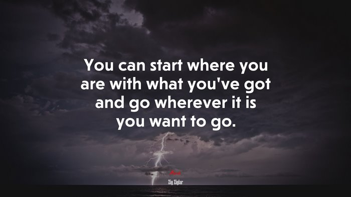 You can start where you are with what you’ve got and go wherever it is you want to go. | Zig Ziglar quote