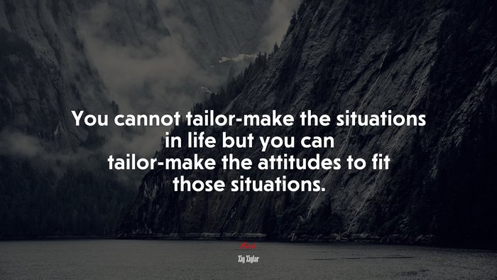 You cannot tailor-make the situations in life but you can tailor-make the attitudes to fit those situations. | Zig Ziglar quote