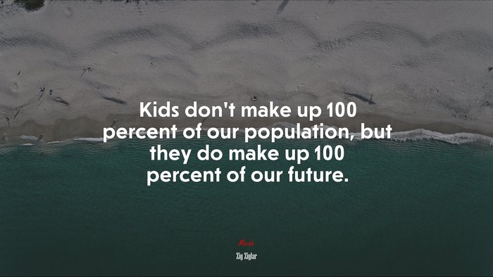 Kids don’t make up 100 percent of our population, but they do make up 100 percent of our future. | Zig Ziglar quote
