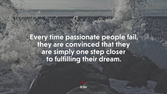 Every time passionate people fail, they are convinced that they are simply one step closer to fulfilling their dream. | Zig Ziglar quote