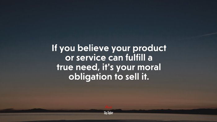 If you believe your product or service can fulfill a true need, it’s your moral obligation to sell it. | Zig Ziglar quote