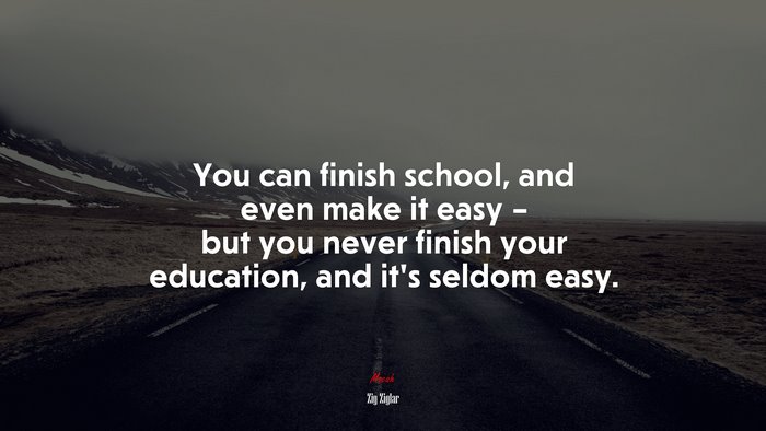 You can finish school, and even make it easy – but you never finish your education, and it’s seldom easy. | Zig Ziglar quote
