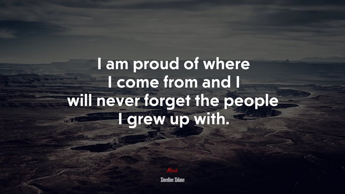 I am proud of where I come from and I will never forget the people I grew up with. | Zinedine Zidane quote