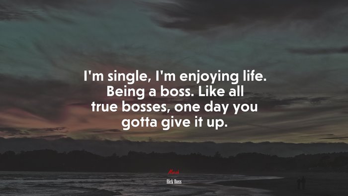 I’m single, I’m enjoying life. Being a boss. Like all true bosses, one day you gotta give it up. | Rick Ross quote