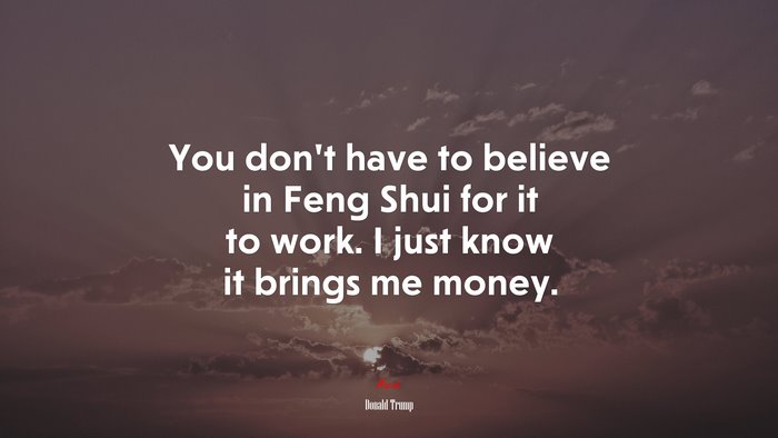 You don’t have to believe in Feng Shui for it to work. I just know it brings me money. | Donald Trump quote