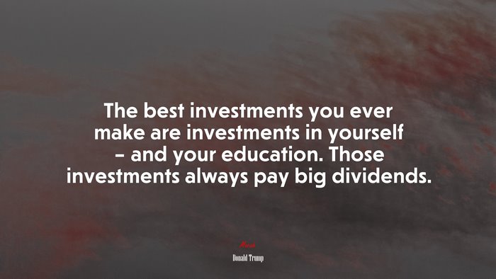 The best investments you ever make are investments in yourself – and your education. Those investments always pay big dividends. | Donald Trump quote