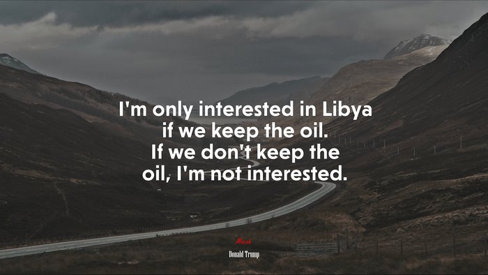 I’m only interested in Libya if we keep the oil. If we don’t keep the oil, I’m not interested. | Donald Trump quote