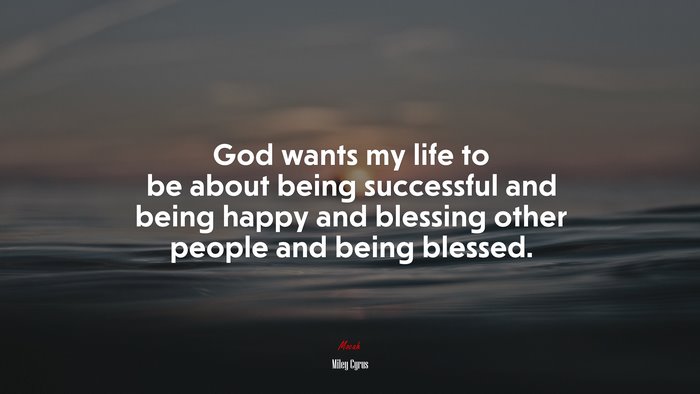 God wants my life to be about being successful and being happy and blessing other people and being blessed. | Miley Cyrus quote