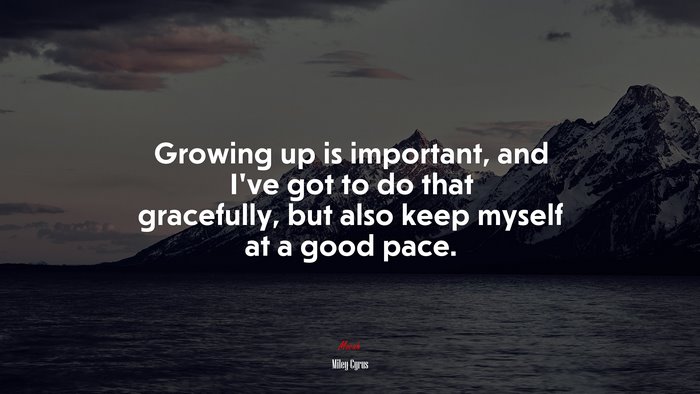 Growing up is important, and I’ve got to do that gracefully, but also keep myself at a good pace. | Miley Cyrus quote