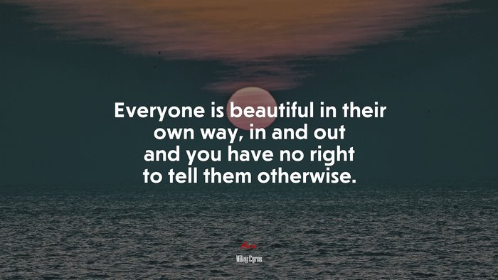 Everyone is beautiful in their own way, in and out and you have no right to tell them otherwise. | Miley Cyrus quote
