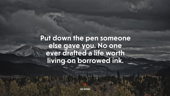 Put down the pen someone else gave you. No one ever drafted a life worth living on borrowed ink. | Jack Kerouac quote
