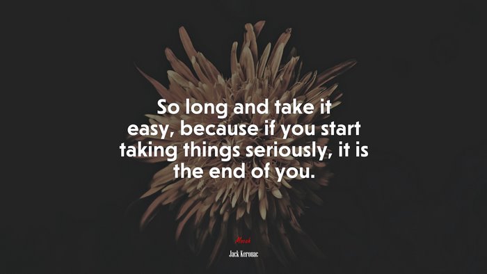 So long and take it easy, because if you start taking things seriously, it is the end of you. | Jack Kerouac quote