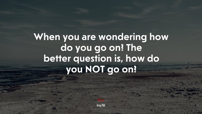 When you are wondering how do you go on? The better question is, how do you NOT go on? | Greg Plitt quote