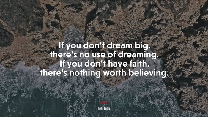 If you don’t dream big, there’s no use of dreaming. If you don’t have faith, there’s nothing worth believing. | Justin Bieber quote