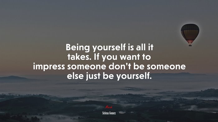 Being yourself is all it takes. If you want to impress someone don’t be someone else just be yourself. | Selena Gómez quote