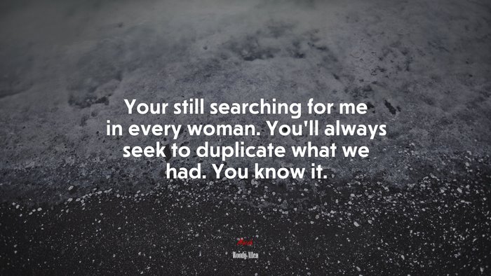 Your still searching for me in every woman. You’ll always seek to duplicate what we had. You know it. | Woody Allen quote