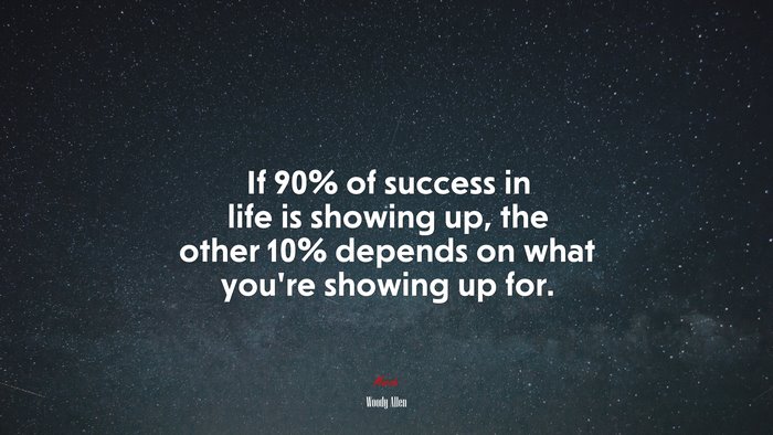 If 90% of success in life is showing up, the other 10% depends on what you’re showing up for. | Woody Allen quote