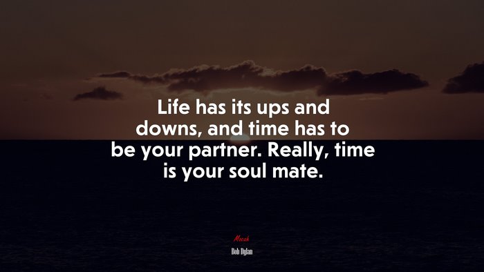 Life has its ups and downs, and time has to be your partner. Really, time is your soul mate. | Bob Dylan quote