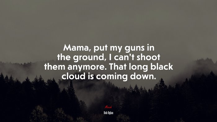 Mama, put my guns in the ground, I can’t shoot them anymore. That long black cloud is coming down. | Bob Dylan quote