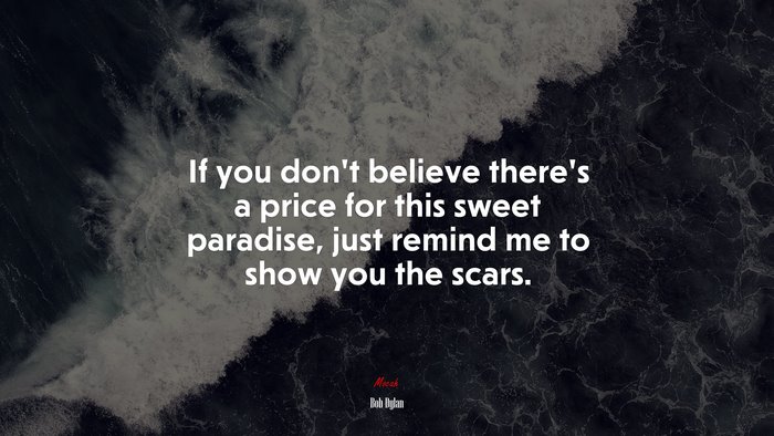 If you don’t believe there’s a price for this sweet paradise, just remind me to show you the scars. | Bob Dylan quote