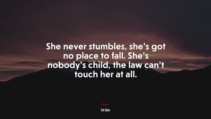 She never stumbles, she’s got no place to fall. She’s nobody’s child, the law can’t touch her at all. | Bob Dylan quote