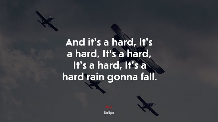 And it’s a hard, It’s a hard, It’s a hard, It’s a hard, It’s a hard rain gonna fall. | Bob Dylan quote
