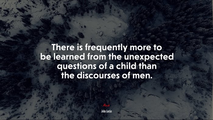 There is frequently more to be learned from the unexpected questions of a child than the discourses of men. | John Locke quote