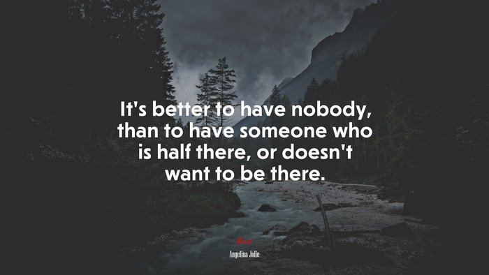 It’s better to have nobody, than to have someone who is half there, or doesn’t want to be there. | Angelina Jolie quote