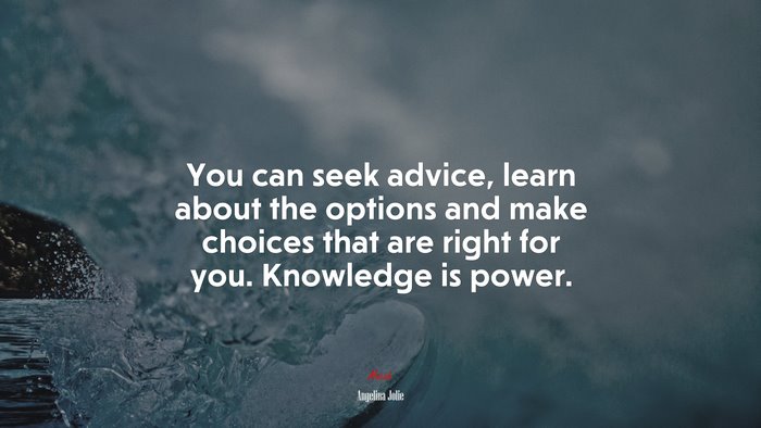 You can seek advice, learn about the options and make choices that are right for you. Knowledge is power. | Angelina Jolie quote