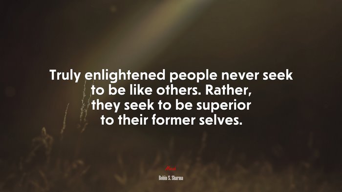 Truly enlightened people never seek to be like others. Rather, they seek to be superior to their former selves. | Robin S. Sharma quote