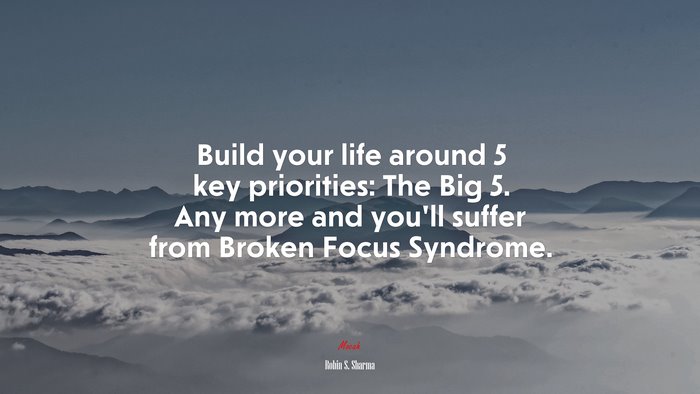 Build your life around 5 key priorities: The Big 5. Any more and you’ll suffer from Broken Focus Syndrome. | Robin S. Sharma quote